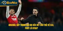 Arsenal Gây Tranh Cãi Khi Kéo Hết Cầu Thủ Về CLB, Phớt Lờ ĐTQG?