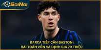 Barca Tiếp Cận Bastoni: Bài Toán Vốn Và Định Giá 70 Triệu
