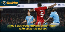 MU & Liverpool “Thanh Lọc Đội Hình”: Giảm Stake Hay Trả Giá?