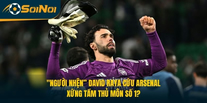 “Người Nhện” David Raya Cứu Arsenal: Xứng Tầm Thủ Môn Số 1?