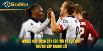 World Cup 2026 Gây Sốc Với Kỷ Lục Mới Nhưng Vấp Tranh Cãi