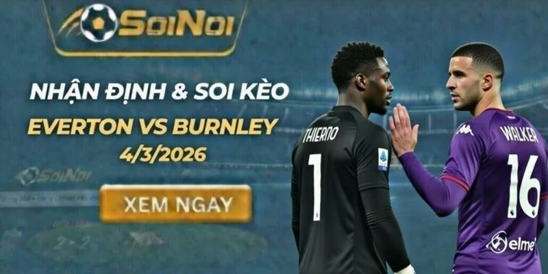 Soi Kèo Everton vs Burnley Ngày 4/3 – Thảm Họa Cho Đội Khách
