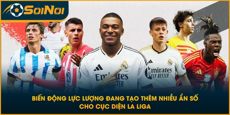 Biến động lực lượng đang tạo thêm nhiều ẩn số cho cục diện La Liga