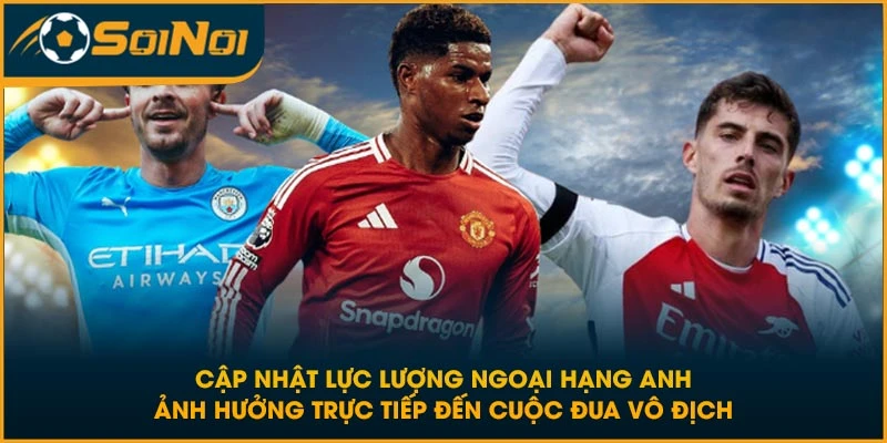 Cập nhật lực lượng Ngoại Hạng Anh ảnh hưởng trực tiếp đến cuộc đua vô địch