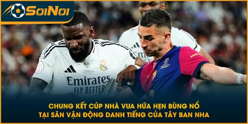 Chung kết Cúp Nhà Vua hứa hẹn bùng nổ tại sân vận động danh tiếng của Tây Ban Nha