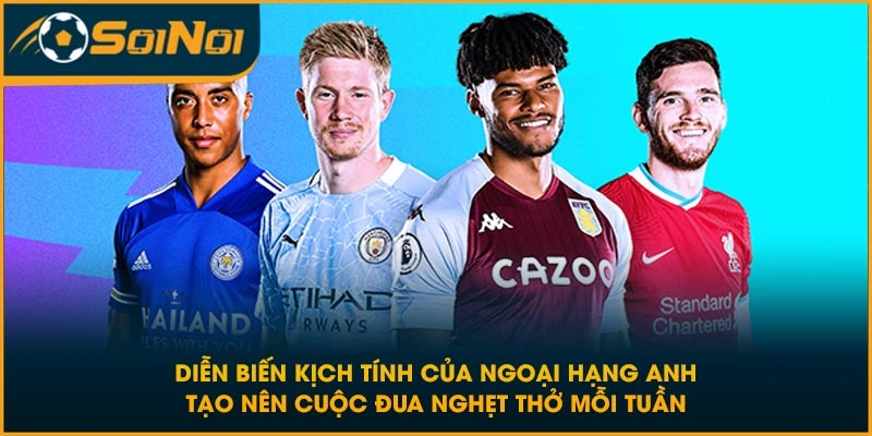 Diễn biến kịch tính của Ngoại Hạng Anh tạo nên cuộc đua nghẹt thở mỗi tuần