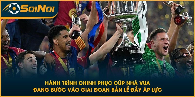 Hành trình chinh phục Cúp Nhà Vua đang bước vào giai đoạn bản lề đầy áp lực