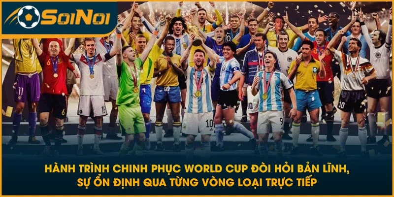 Hành trình chinh phục World Cup đòi hỏi bản lĩnh, sự ổn định qua từng vòng loại trực tiếp