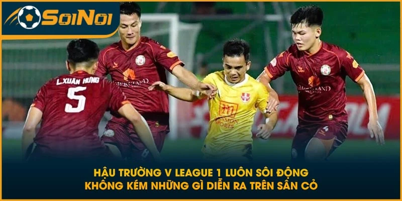 Hậu trường V League 1 luôn sôi động không kém những gì diễn ra trên sân cỏ
