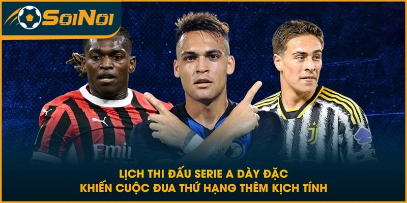 Lịch thi đấu Serie A dày đặc khiến cuộc đua thứ hạng thêm kịch tính