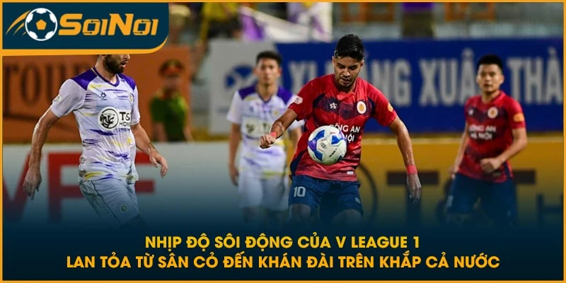 Nhịp độ sôi động của V League 1 lan tỏa từ sân cỏ đến khán đài trên khắp cả nước