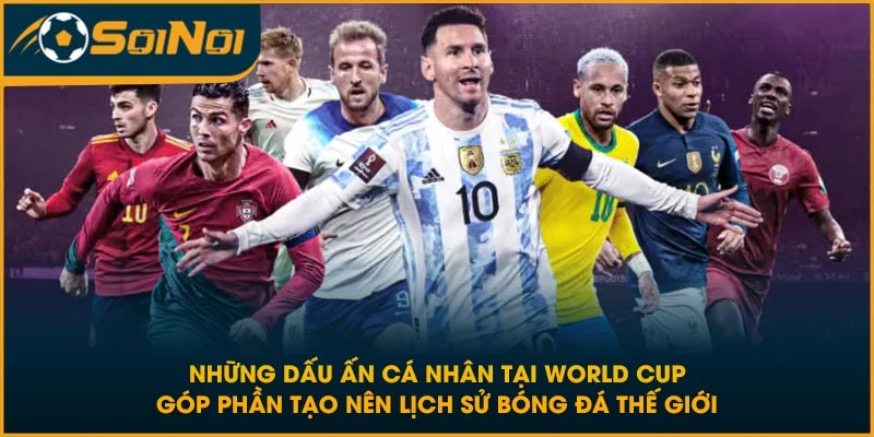 Những dấu ấn cá nhân tại World Cup góp phần tạo nên lịch sử bóng đá thế giới
