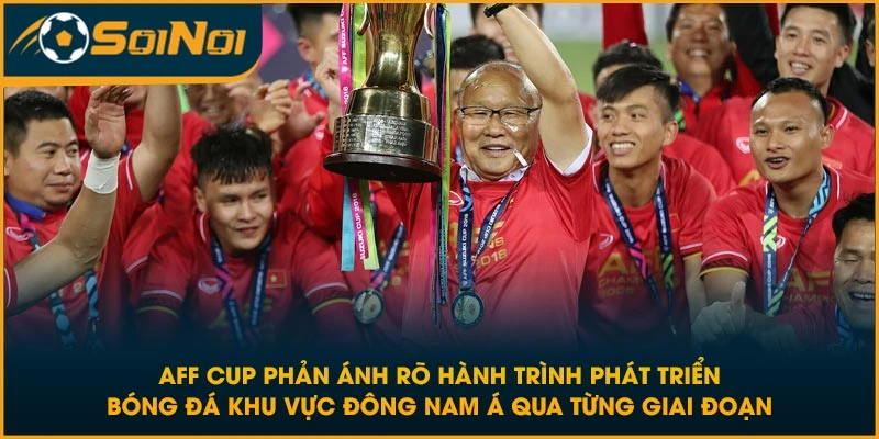 AFF Cup phản ánh rõ hành trình phát triển bóng đá khu vực Đông Nam Á qua từng giai đoạn