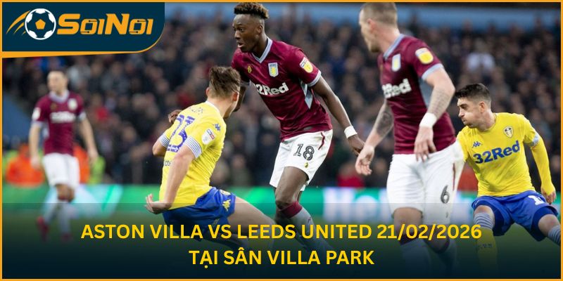 Aston Villa vs Leeds United 21/02/2026 tại sân Villa Park