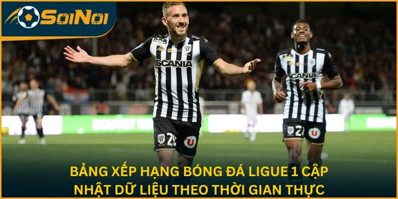 Bảng xếp hạng bóng đá Ligue 1 cập nhật dữ liệu theo thời gian thực