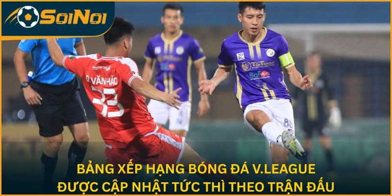 Bảng xếp hạng bóng đá V.League được cập nhật tức thì theo trận đấu