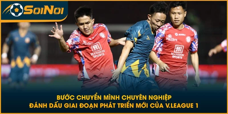 Bước chuyển mình chuyên nghiệp đánh dấu giai đoạn phát triển mới của V.League 1