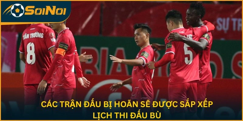 Các trận đấu bị hoãn sẽ được sắp xếp lịch thi đấu bù
