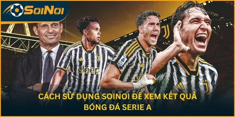 Cách sử dụng SoiNoi để xem kết quả bóng đá Serie A