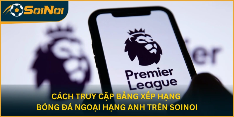 Cách truy cập bảng xếp hạng bóng đá Ngoại Hạng Anh trên SoiNoi