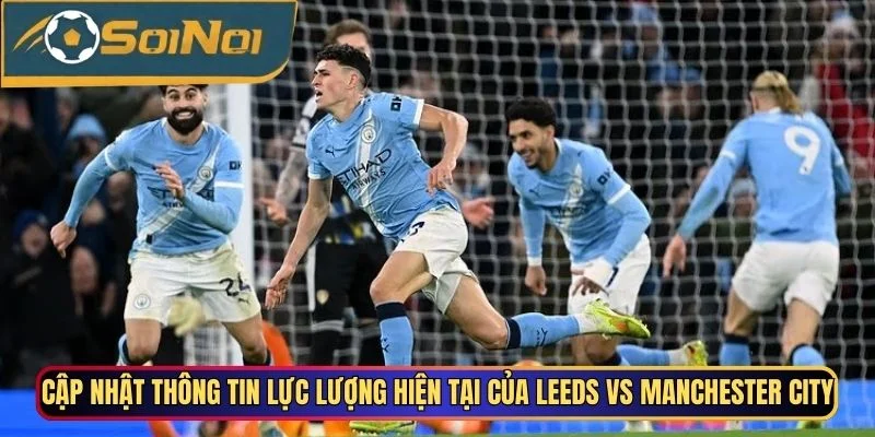 Cập nhật thông tin lực lượng hiện tại của Leeds vs Manchester City