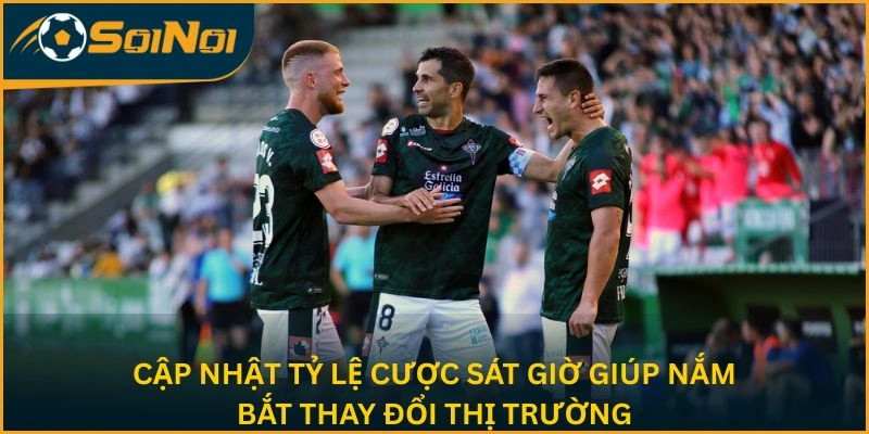 Cập nhật tỷ lệ cược sát giờ giúp nắm bắt thay đổi thị trường