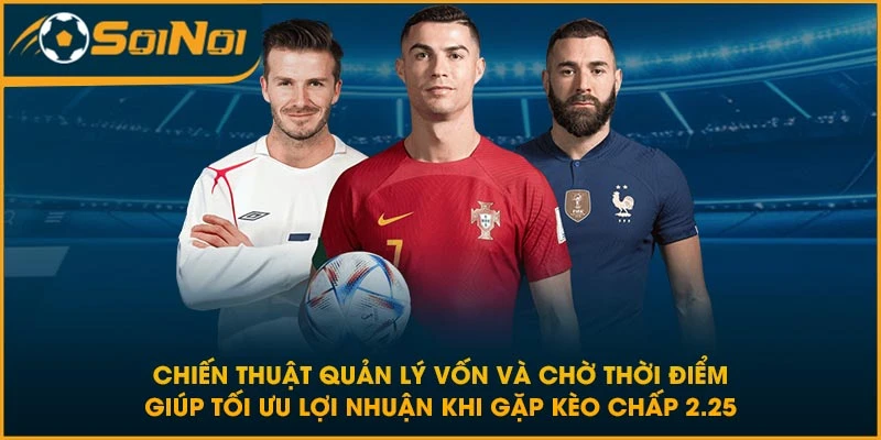 Chiến thuật quản lý vốn và chờ thời điểm giúp tối ưu lợi nhuận khi gặp kèo chấp 2.25