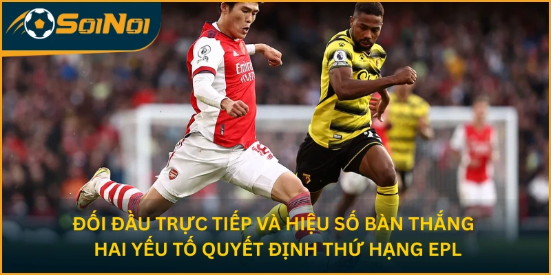 Đối đầu trực tiếp và hiệu số bàn thắng - Hai yếu tố quyết định thứ hạng EPL