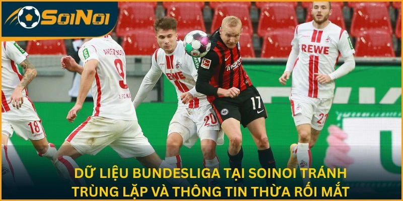 Dữ liệu Bundesliga tại SoiNoi tránh trùng lặp và thông tin thừa rối mắt