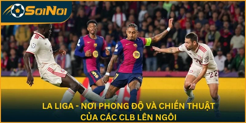 La Liga - Nơi phong độ và chiến thuật của các CLB lên ngôi