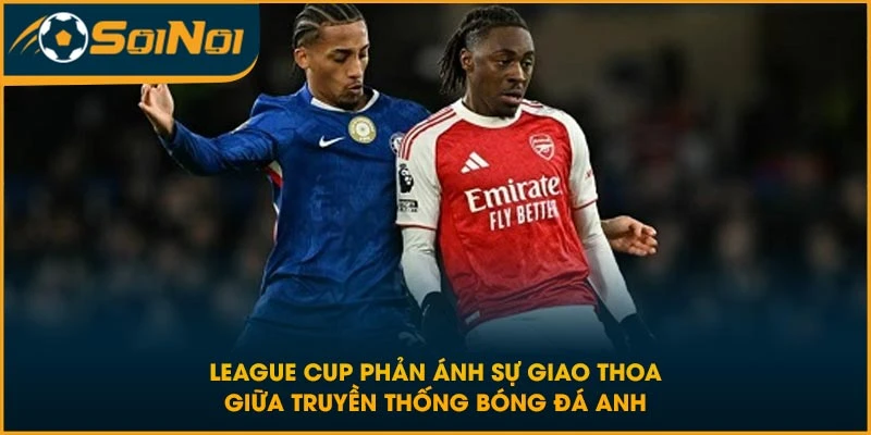 League Cup phản ánh sự giao thoa giữa truyền thống bóng đá Anh