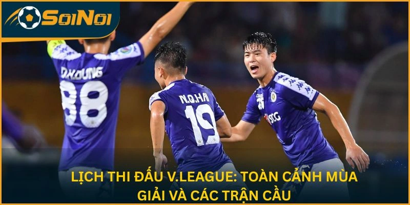 Lịch thi đấu V.League: Toàn cảnh mùa giải và các trận cầu