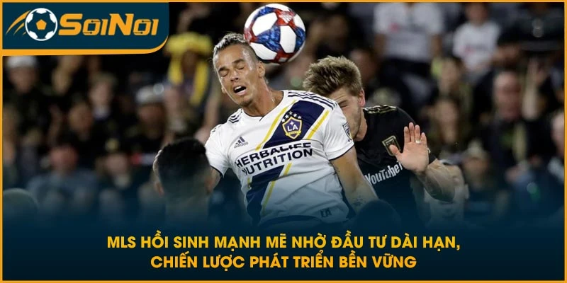 MLS hồi sinh mạnh mẽ nhờ đầu tư dài hạn, chiến lược phát triển bền vững