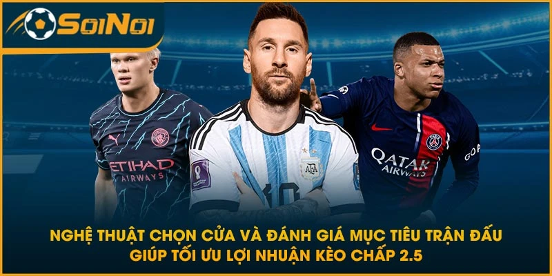 Nghệ thuật chọn cửa và đánh giá mục tiêu trận đấu giúp tối ưu lợi nhuận kèo chấp 2.5