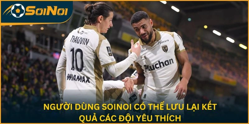 Người dùng SoiNoi có thể lưu lại các trận đấu yêu thích