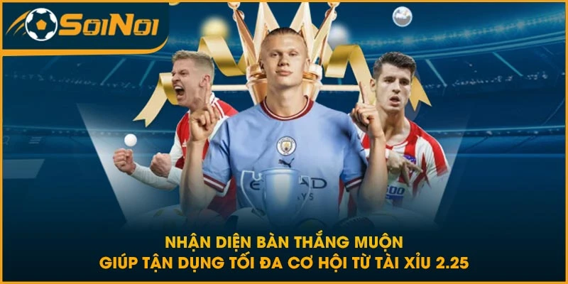 Nhận diện bàn thắng muộn giúp tận dụng tối đa cơ hội từ tài xỉu 2.25