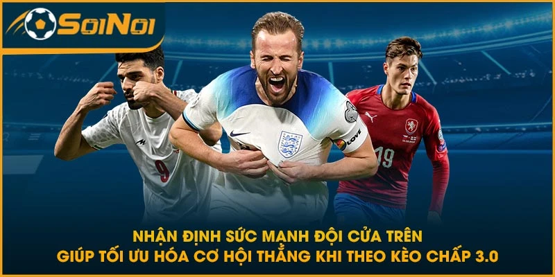Nhận định sức mạnh đội cửa trên giúp tối ưu hóa cơ hội thắng khi theo kèo chấp 3.0