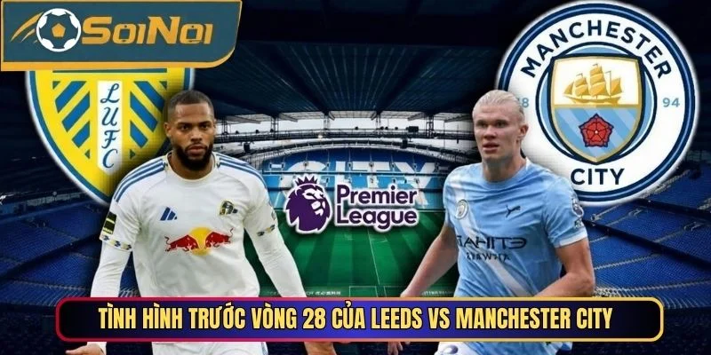 Nhận định tình hình trước vòng 28 của Leeds vs Manchester City