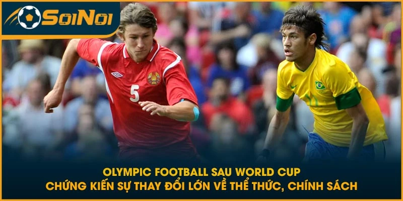Olympic Football sau World Cup chứng kiến sự thay đổi lớn về thể thức, chính sách