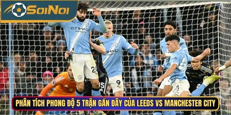 Phân tích phong độ 5 trận gần đây của Leeds vs Manchester City