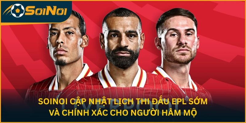 SoiNoi cập nhật lịch thi đấu EPL sớm và chính xác cho người hâm mộ