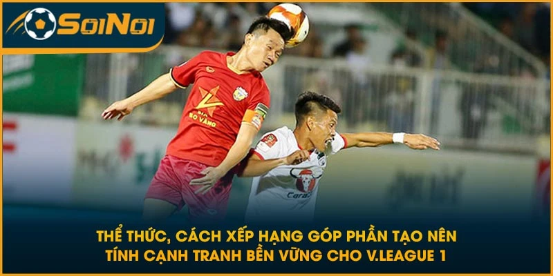 Thể thức, cách xếp hạng góp phần tạo nên tính cạnh tranh bền vững cho V.League 1