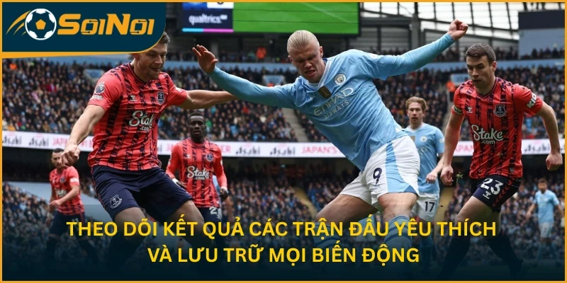 Theo dõi kết quả các trận đấu yêu thích và lưu trữ mọi biến động