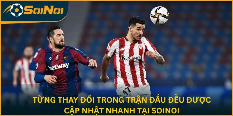 Từng thay đổi trong trận đấu đều được cập nhật nhanh tại SoiNoi
