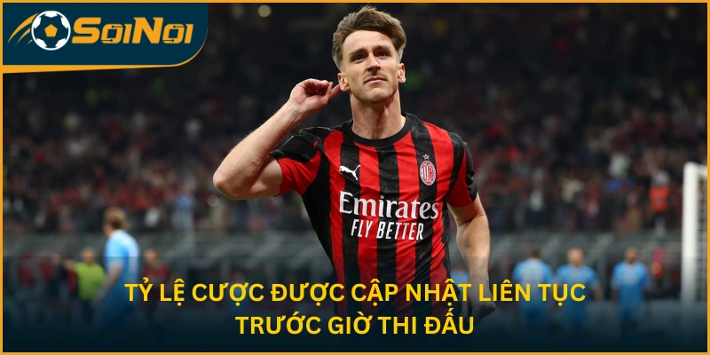 Tỷ lệ cược được cập nhật liên tục trước giờ thi đấu