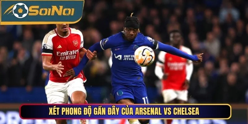 Xét phong độ gần đây của Arsenal vs Chelsea