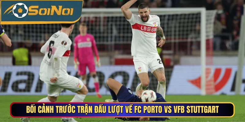 Bối cảnh trước trận đấu lượt về FC Porto vs VfB Stuttgart