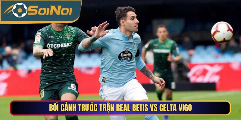 Bối cảnh trước trận Real Betis vs Celta Vigo