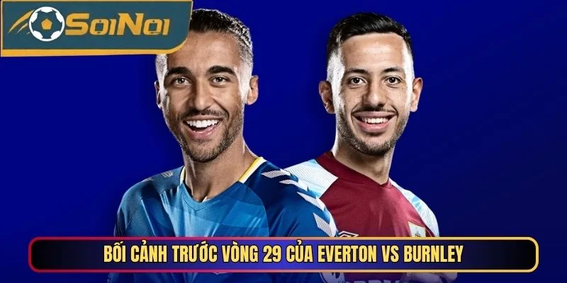 Bối cảnh trước vòng 29 của Everton vs Burnley