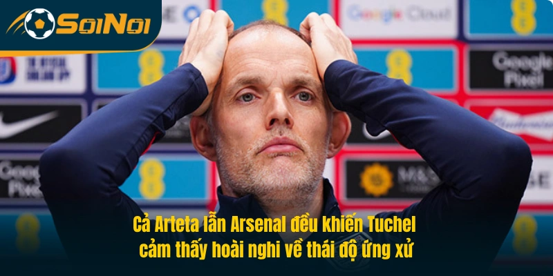Cả Arteta lẫn Arsenal đều khiến Tuchel cảm thấy hoài nghi về thái độ ứng xử